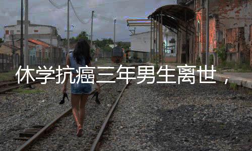休學抗癌三年男生離世，毅力與生命的遺憾落幕