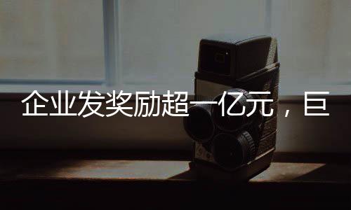 企業(yè)發(fā)獎勵超一億元，巨額獎金激發(fā)員工潛力與熱情