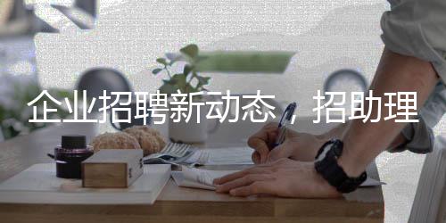 企業(yè)招聘新動(dòng)態(tài)，招助理職位長(zhǎng)子優(yōu)先，期待人才的最佳組合