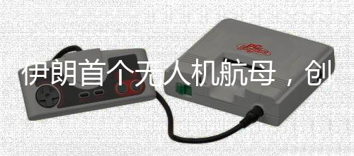 伊朗首個(gè)無(wú)人機(jī)航母，創(chuàng)新科技展現(xiàn)軍事雄心