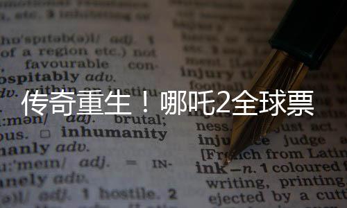 傳奇重生！哪吒2全球票房破百億神話背后的奇跡故事