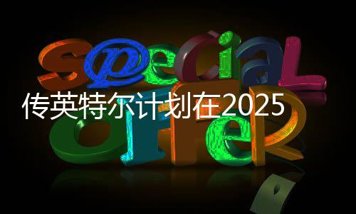 傳英特爾計劃在2025年推出24GB顯存的顯卡