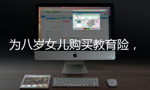 為八歲女兒購買教育險，長期規(guī)劃與未來保障