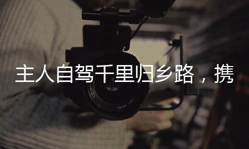 主人自駕千里歸鄉(xiāng)路，攜犬共度溫情時(shí)光