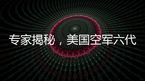 專家揭秘，美國空軍六代機研發(fā)已現(xiàn)敗相