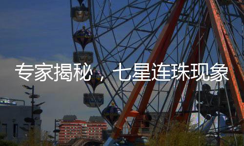 專家揭秘，七星連珠現(xiàn)象中肉眼只能觀測到三顆星的奧秘