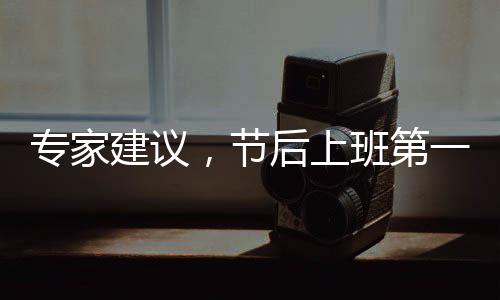 專家建議，節(jié)后上班第一天適度減負，平衡工作與休息
