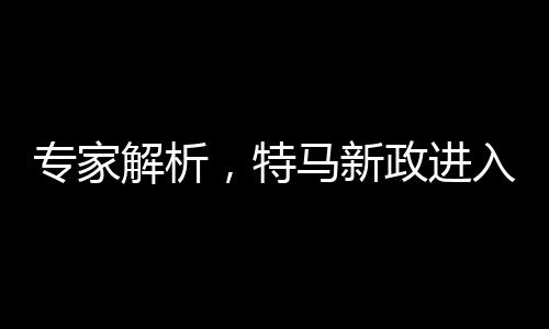 專家解析，特馬新政進(jìn)入深水區(qū)