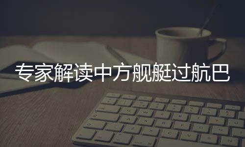 專家解讀中方艦艇過(guò)航巴西蘭海峽，增進(jìn)互信與海事安全合作的關(guān)鍵時(shí)刻