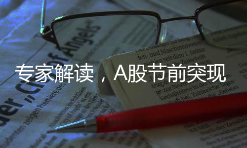 專家解讀，A股節(jié)前突現積極變化