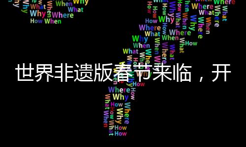 世界非遺版春節(jié)來臨，開啟全新文化慶典時(shí)代