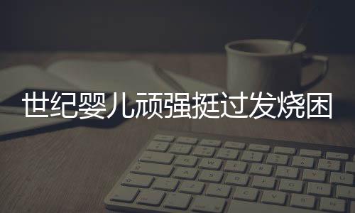 世紀(jì)嬰兒頑強(qiáng)挺過發(fā)燒困擾，硬撐五天感動(dòng)人心