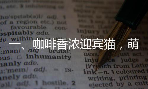 一、咖啡香濃迎賓貓，萌趣新風(fēng)尚溫暖開張