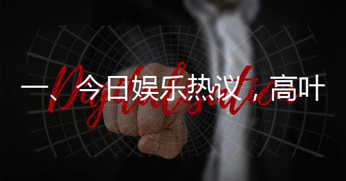 一、今日娛樂(lè)熱議，高葉借衣給偷吃餅干的沈騰事件備受矚目