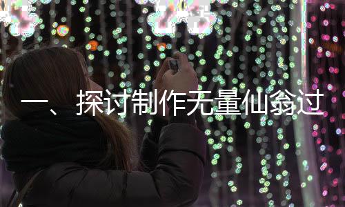 一、探討制作無量仙翁過程的深度理解和細(xì)節(jié)披露