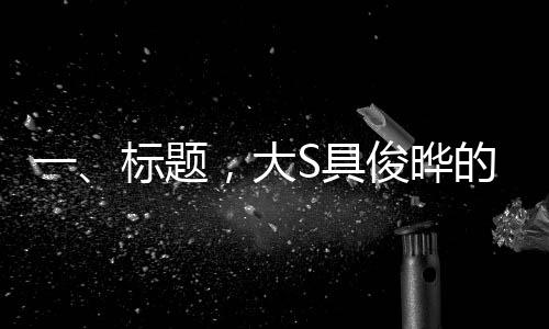 一、標(biāo)題，大S具俊曄的婚姻慶典，跨越五年的甜蜜回顧與展望未來