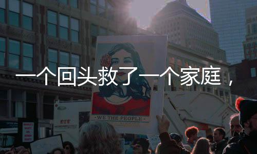 一個(gè)回頭救了一個(gè)家庭，愛(ài)的力量鑄就人生奇跡