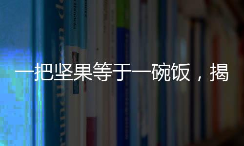 一把堅(jiān)果等于一碗飯，揭示健康飲食新觀念
