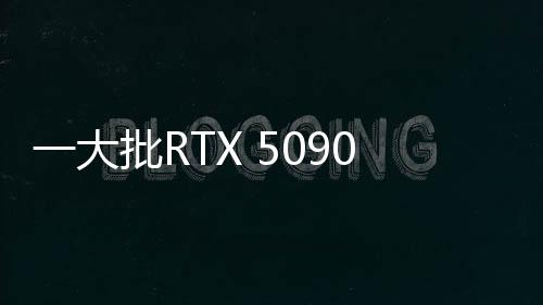 一大批RTX 5090來襲！英偉達公版和AIC非公版顯卡圖賞