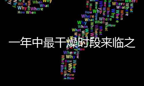 一年中最干燥時(shí)段來(lái)臨之際，如何應(yīng)對(duì)與保健的重要性