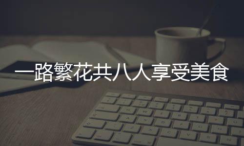 一路繁花共八人享受美食盛宴，消費七百元展現(xiàn)和諧共享之旅