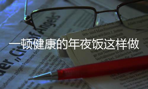 一頓健康的年夜飯這樣做，全面指南與分段導(dǎo)讀
