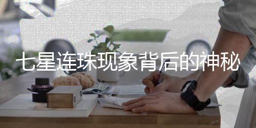 七星連珠現(xiàn)象背后的神秘面紗，是否真的預(yù)示吉兇？