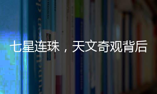 七星連珠，天文奇觀背后的奧秘與意義
