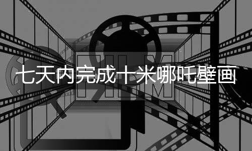 七天內(nèi)完成十米哪吒壁畫，一位藝術(shù)家的挑戰(zhàn)與匠心