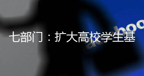七部門：擴大高校學(xué)生基本醫(yī)療保險參保覆蓋面