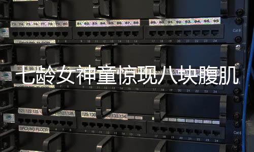 七齡女神童驚現(xiàn)八塊腹肌，天賦異稟健身新秀嶄露頭角