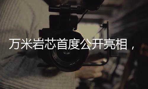 萬米巖芯首度公開亮相，珍貴程度堪比月球土壤——揭示地球深層奧秘的珍貴樣本