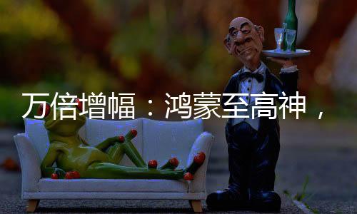 萬倍增幅：鴻蒙至高神，加入諸天萬界群