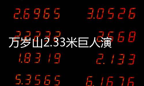 萬歲山2.33米巨人演員走紅