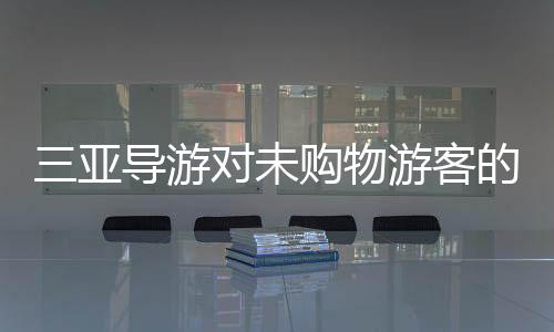 三亞導(dǎo)游對(duì)未購(gòu)物游客的不當(dāng)行為引發(fā)熱議，舊聞新解讀