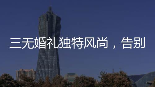 三無(wú)婚禮獨(dú)特風(fēng)尚，告別繁冗，擁抱簡(jiǎn)約——零零新人引領(lǐng)新時(shí)代婚禮潮流