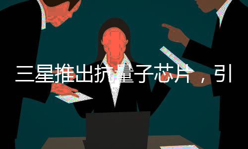 三星推出抗量子芯片，引領(lǐng)科技新紀(jì)元的一二三四五