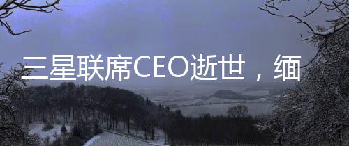 三星聯(lián)席CEO逝世，緬懷一位杰出的商業(yè)領(lǐng)袖