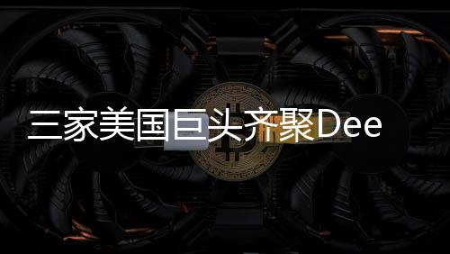 三家美國巨頭齊聚DeepSeek，共謀未來科技新篇章