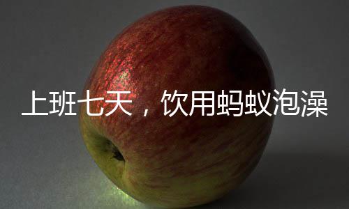 上班七天，飲用螞蟻泡澡水引發(fā)關(guān)注，一種獨特的生活體驗