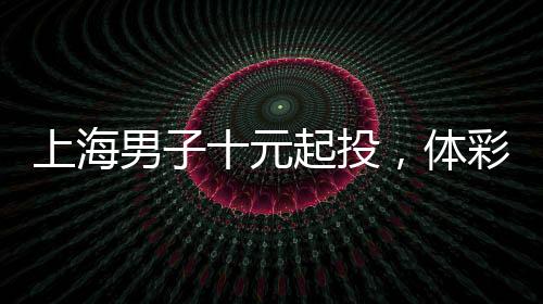 上海男子十元起投，體彩夢想成真喜中五千萬巨獎！