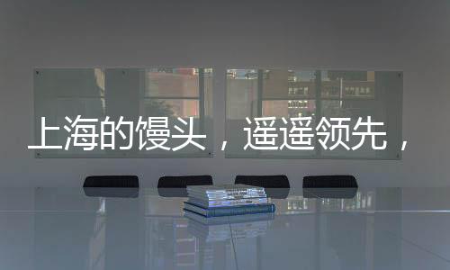 上海的饅頭，遙遙領(lǐng)先，引領(lǐng)美食潮流