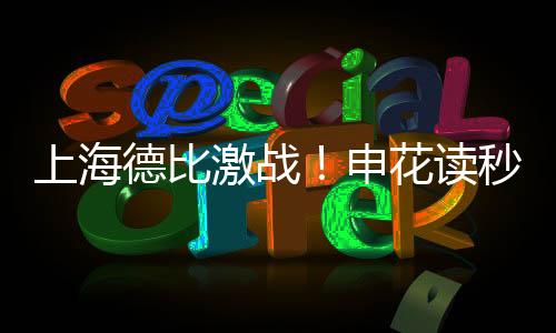 上海德比激戰(zhàn)！申花讀秒絕殺海港，成就賽場傳奇！