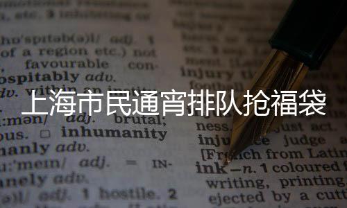 上海市民通宵排隊搶福袋，掀起消費熱潮