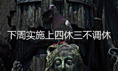 下周實(shí)施上四休三不調(diào)休新制度，員工的工作與生活迎來(lái)新篇章