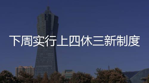下周實(shí)行上四休三新制度，不再調(diào)休，員工的工作生活迎來新篇章