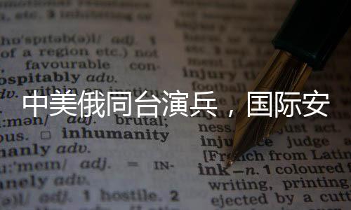 中美俄同臺演兵，國際安全格局的新信號