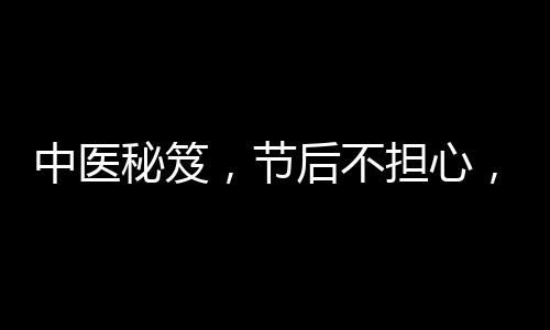 中醫(yī)秘笈，節(jié)后不擔(dān)心，兩杯刮油茶輕松助力甩掉肥宅肥