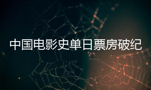 中國(guó)電影史單日票房破紀(jì)錄，刷新歷史，再創(chuàng)新高