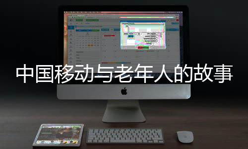 中國移動與老年人的故事，深入了解與揭秘的背后真相
